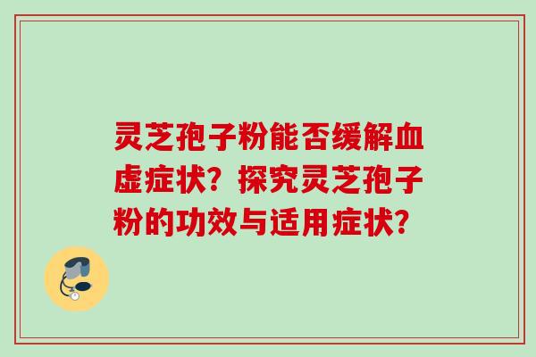 灵芝孢子粉能否缓解血虚症状？探究灵芝孢子粉的功效与适用症状？