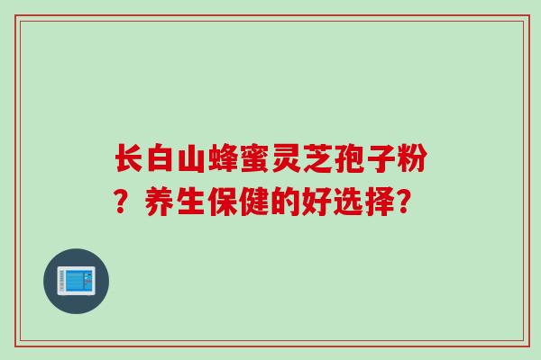 长白山蜂蜜灵芝孢子粉？养生保健的好选择？