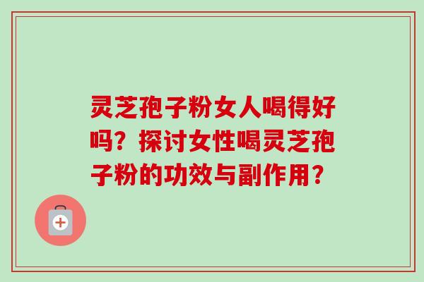 灵芝孢子粉女人喝得好吗？探讨女性喝灵芝孢子粉的功效与副作用？