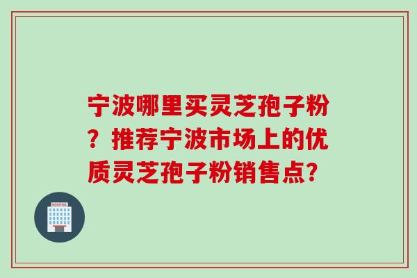 宁波哪里买灵芝孢子粉？推荐宁波市场上的优质灵芝孢子粉销售点？