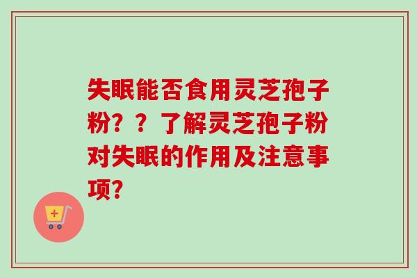 失眠能否食用灵芝孢子粉？？了解灵芝孢子粉对失眠的作用及注意事项？