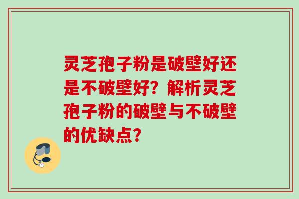 灵芝孢子粉是破壁好还是不破壁好?解析灵芝孢子粉的破壁与不破壁的优缺点? 灵芝孢子粉是破壁好还是不破壁好?解析灵芝孢子粉的破壁与不破壁的优缺点?