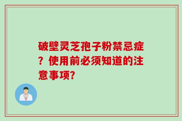 破壁灵芝孢子粉禁忌症？使用前必须知道的注意事项？