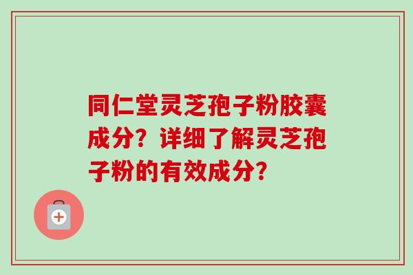 同仁堂灵芝孢子粉胶囊成分？详细了解灵芝孢子粉的有效成分？