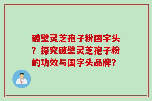 破壁灵芝孢子粉国字头?探究破壁灵芝孢子粉的功效与国字头品牌? 破壁灵芝孢子粉国字头?探究破壁灵芝孢子粉的功效与国字头品牌?