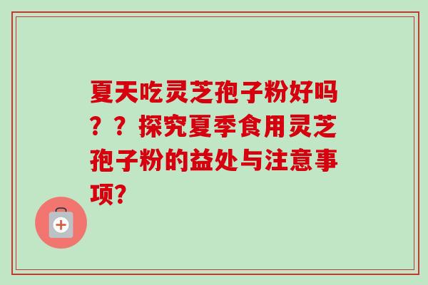夏天吃灵芝孢子粉好吗？？探究夏季食用灵芝孢子粉的益处与注意事项？