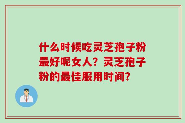 什么时候吃灵芝孢子粉最好呢女人？灵芝孢子粉的最佳服用时间？