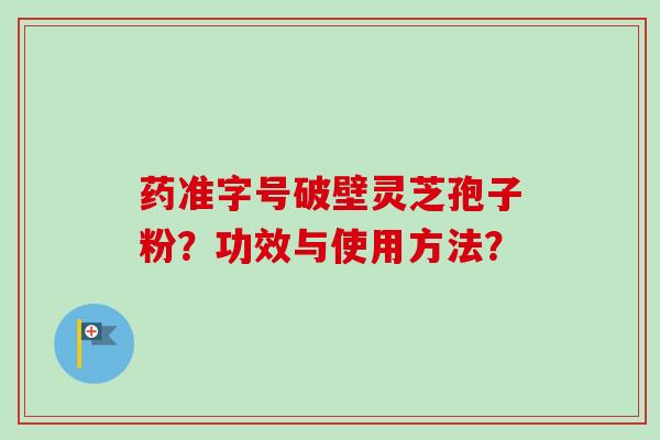 药准字号破壁灵芝孢子粉？功效与使用方法？