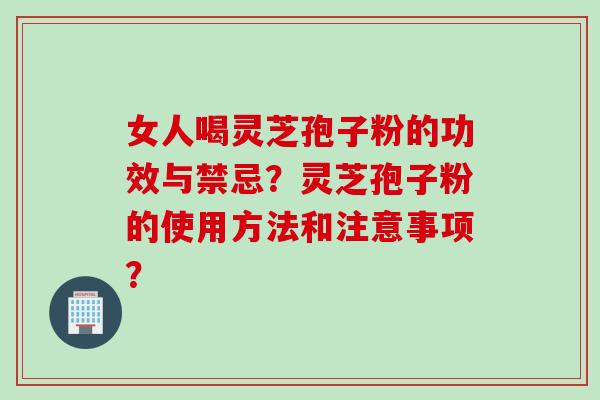 女人喝灵芝孢子粉的功效与禁忌？灵芝孢子粉的使用方法和注意事项？