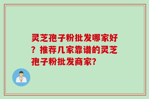 灵芝孢子粉批发哪家好？推荐几家靠谱的灵芝孢子粉批发商家？