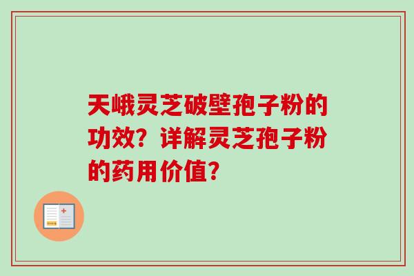 天峨灵芝破壁孢子粉的功效？详解灵芝孢子粉的药用价值？