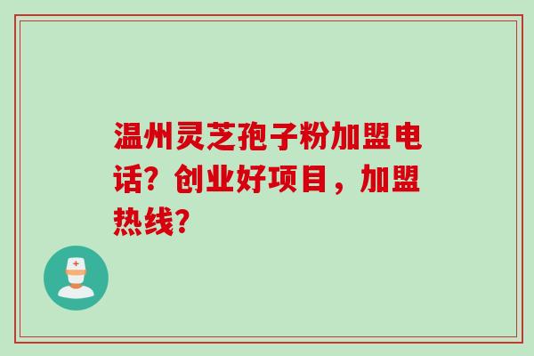 温州灵芝孢子粉加盟电话？创业好项目，加盟热线？