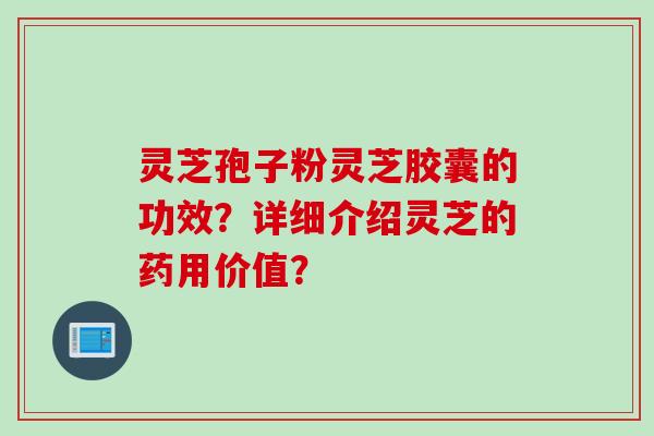 灵芝孢子粉灵芝胶囊的功效？详细介绍灵芝的药用价值？