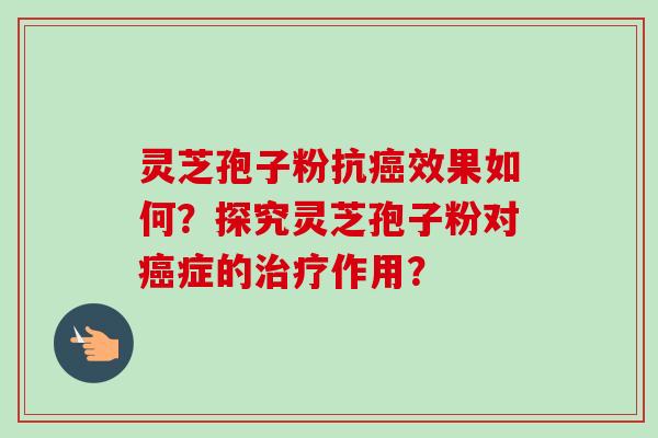 灵芝孢子粉抗癌效果如何？探究灵芝孢子粉对癌症的治疗作用？