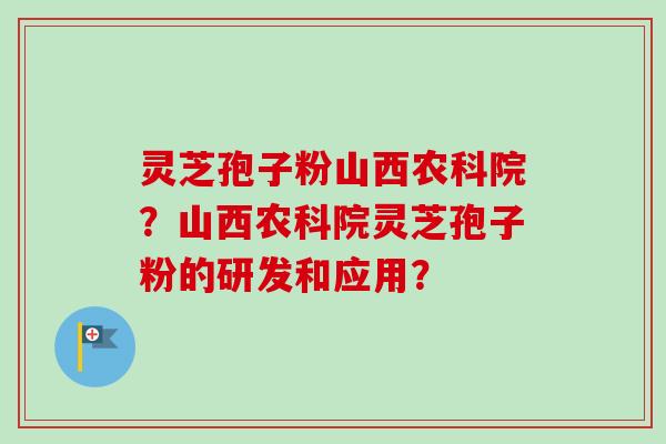 灵芝孢子粉山西农科院?山西农科院灵芝孢子粉的研发和应用? 灵芝孢子粉山西农科院?山西农科院灵芝孢子粉的研发和应用?