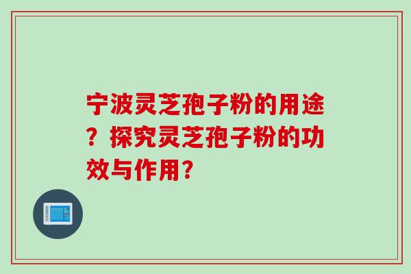 宁波灵芝孢子粉的用途？探究灵芝孢子粉的功效与作用？