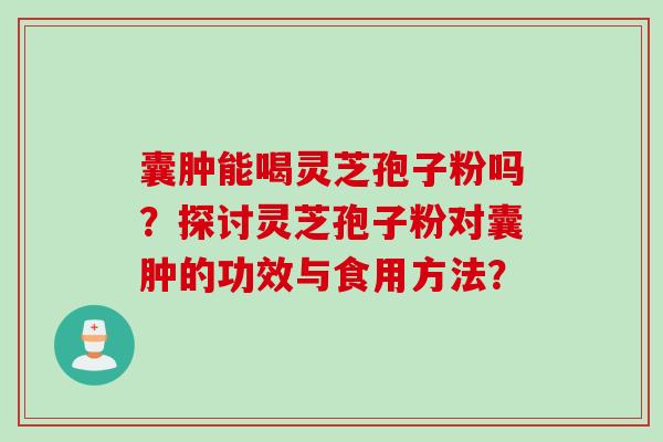 囊肿能喝灵芝孢子粉吗？探讨灵芝孢子粉对囊肿的功效与食用方法？