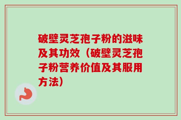 破壁灵芝孢子粉的滋味及其功效（破壁灵芝孢子粉营养价值及其服用方法）
