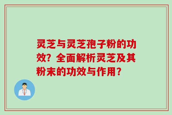 灵芝与灵芝孢子粉的功效？全面解析灵芝及其粉末的功效与作用？