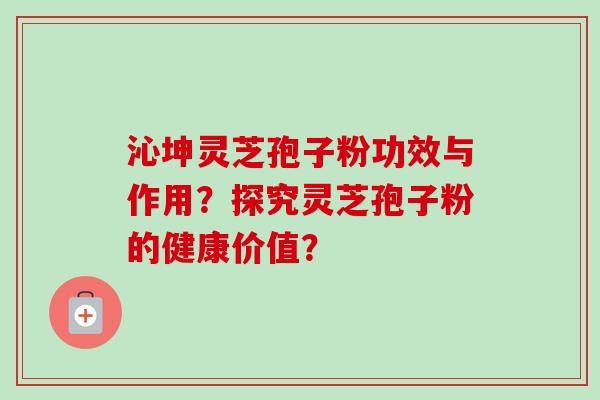 沁坤灵芝孢子粉功效与作用？探究灵芝孢子粉的健康价值？