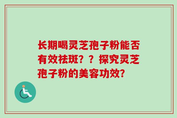长期喝灵芝孢子粉能否有效祛斑？？探究灵芝孢子粉的美容功效？
