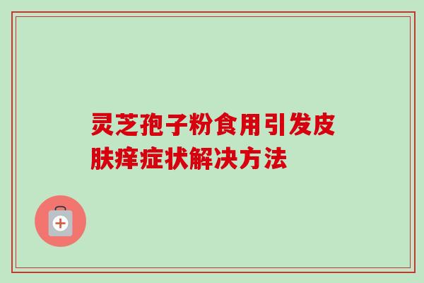 灵芝孢子粉食用引发痒症状解决方法