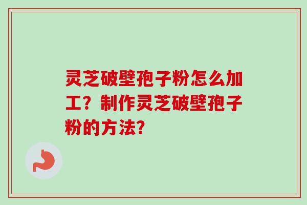 灵芝破壁孢子粉怎么加工?制作灵芝破壁孢子粉的方法? 灵芝破壁孢子粉怎么加工?制作灵芝破壁孢子粉的方法?