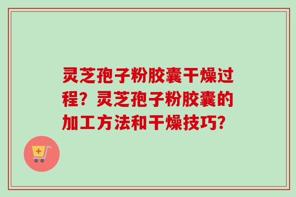 灵芝孢子粉胶囊干燥过程？灵芝孢子粉胶囊的加工方法和干燥技巧？
