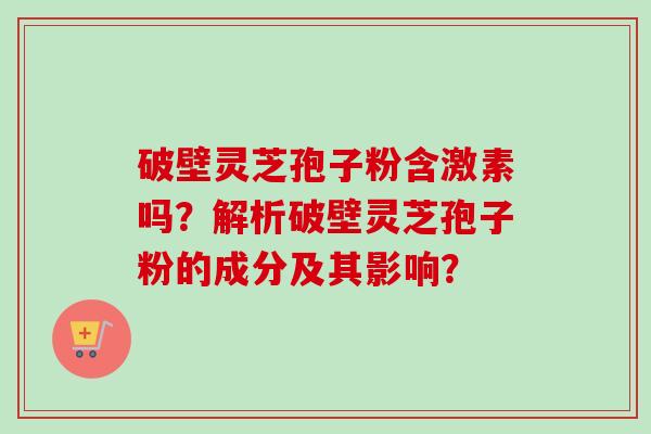 破壁灵芝孢子粉含激素吗？解析破壁灵芝孢子粉的成分及其影响？