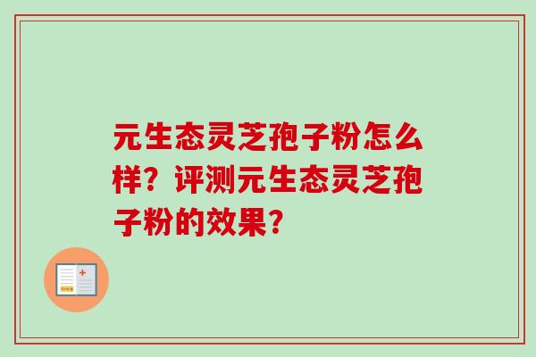 元生态灵芝孢子粉怎么样？评测元生态灵芝孢子粉的效果？