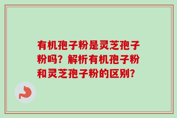 有机孢子粉是灵芝孢子粉吗？解析有机孢子粉和灵芝孢子粉的区别？
