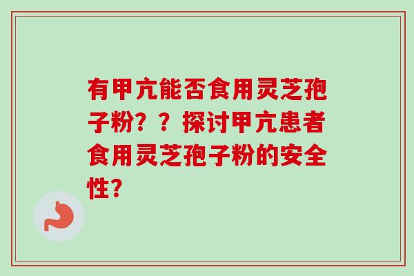 有甲亢能否食用灵芝孢子粉？？探讨甲亢患者食用灵芝孢子粉的安全性？