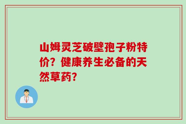 山姆灵芝破壁孢子粉特价？健康养生必备的天然草药？