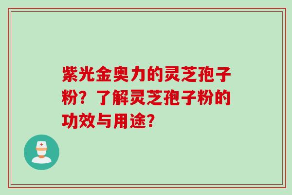 紫光金奥力的灵芝孢子粉？了解灵芝孢子粉的功效与用途？