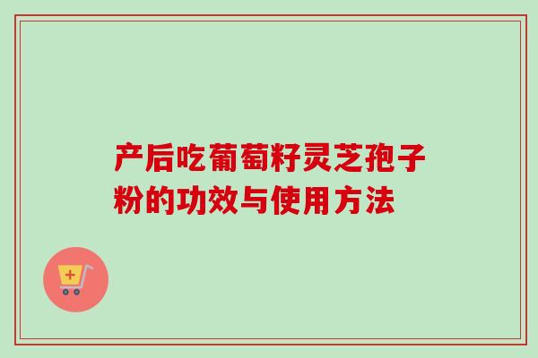 产后吃葡萄籽灵芝孢子粉的功效与使用方法