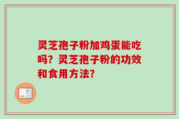 灵芝孢子粉加鸡蛋能吃吗？灵芝孢子粉的功效和食用方法？