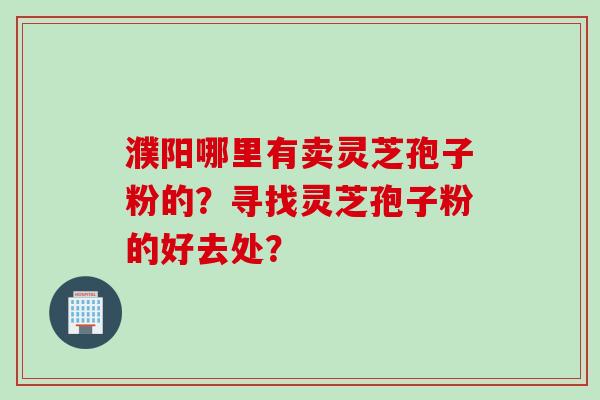 濮阳哪里有卖灵芝孢子粉的？寻找灵芝孢子粉的好去处？