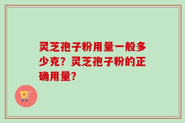灵芝孢子粉用量一般多少克？灵芝孢子粉的正确用量？