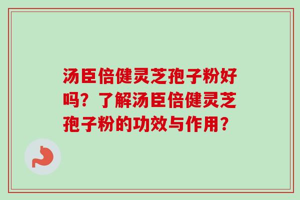 汤臣倍健灵芝孢子粉好吗？了解汤臣倍健灵芝孢子粉的功效与作用？