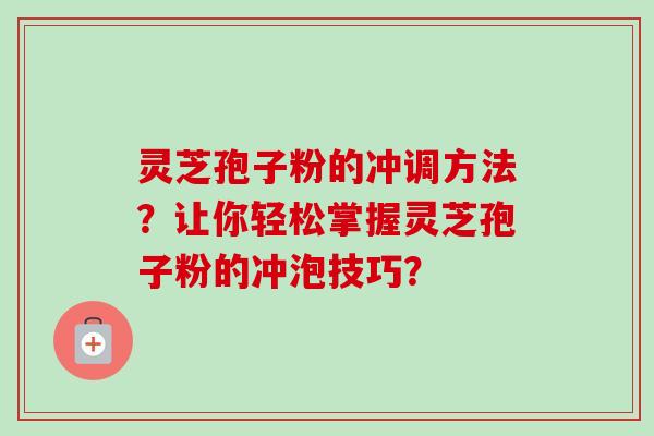 灵芝孢子粉的冲调方法？让你轻松掌握灵芝孢子粉的冲泡技巧？