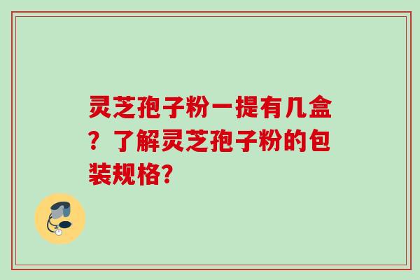 灵芝孢子粉一提有几盒？了解灵芝孢子粉的包装规格？