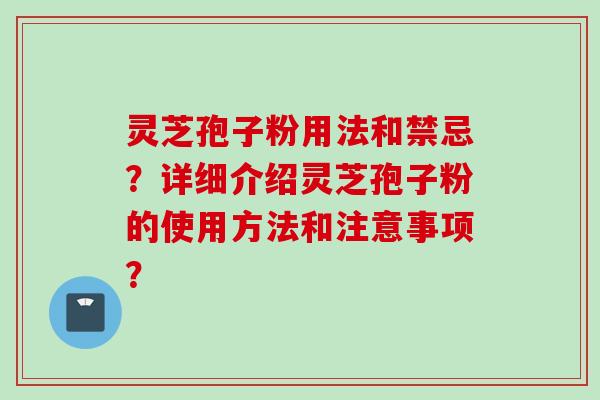 灵芝孢子粉用法和禁忌？详细介绍灵芝孢子粉的使用方法和注意事项？