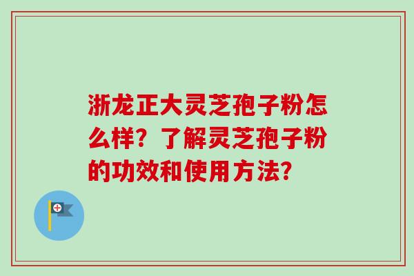 浙龙正大灵芝孢子粉怎么样？了解灵芝孢子粉的功效和使用方法？