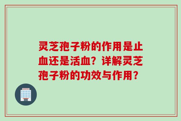灵芝孢子粉的作用是止血还是活血？详解灵芝孢子粉的功效与作用？