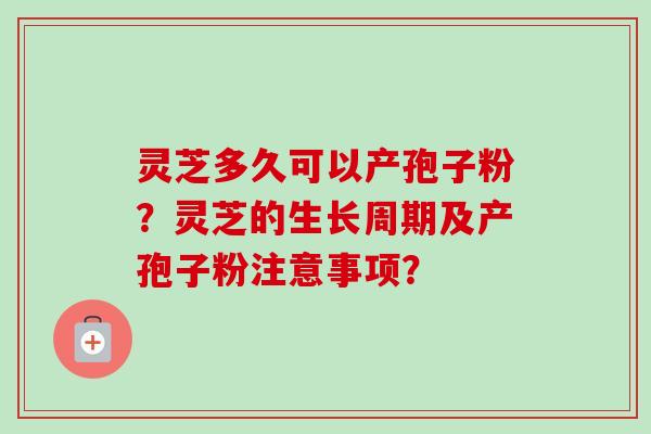 灵芝多久可以产孢子粉？灵芝的生长周期及产孢子粉注意事项？