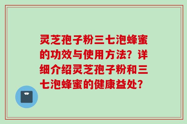 灵芝孢子粉三七泡蜂蜜的功效与使用方法?详细介绍灵芝孢子粉和三七泡蜂蜜的健康益处? 灵芝孢子粉三七泡蜂蜜的功效与使用方法?详细介绍灵芝孢子粉和三七泡蜂蜜的健康益处?
