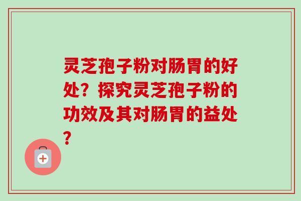 灵芝孢子粉对肠胃的好处？探究灵芝孢子粉的功效及其对肠胃的益处？