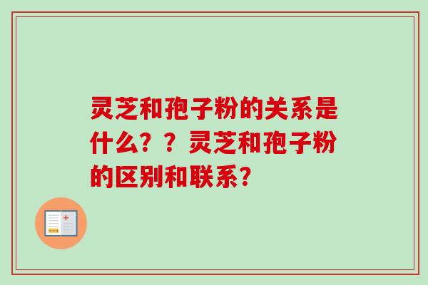 灵芝和孢子粉的关系是什么？？灵芝和孢子粉的区别和联系？