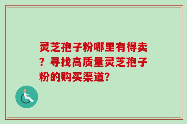 灵芝孢子粉哪里有得卖?寻找高质量灵芝孢子粉的购买渠道? 灵芝孢子粉哪里有得卖?寻找高质量灵芝孢子粉的购买渠道?