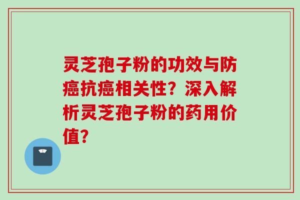 灵芝孢子粉的功效与防癌抗癌相关性？深入解析灵芝孢子粉的药用价值？